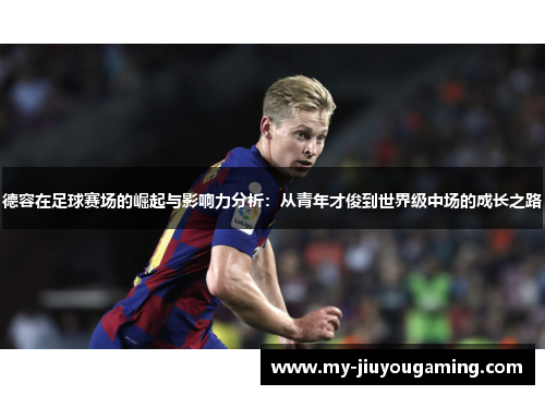德容在足球赛场的崛起与影响力分析：从青年才俊到世界级中场的成长之路