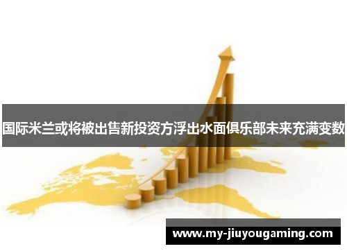 国际米兰或将被出售新投资方浮出水面俱乐部未来充满变数