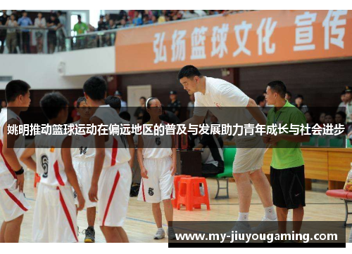 姚明推动篮球运动在偏远地区的普及与发展助力青年成长与社会进步