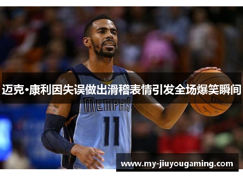 迈克·康利因失误做出滑稽表情引发全场爆笑瞬间