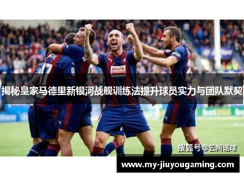 揭秘皇家马德里新银河战舰训练法提升球员实力与团队默契