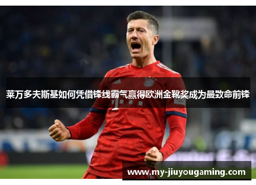 莱万多夫斯基如何凭借锋线霸气赢得欧洲金靴奖成为最致命前锋