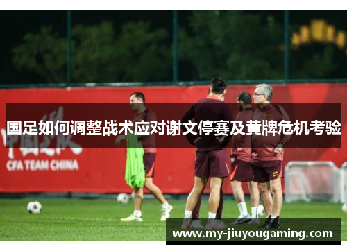 国足如何调整战术应对谢文停赛及黄牌危机考验