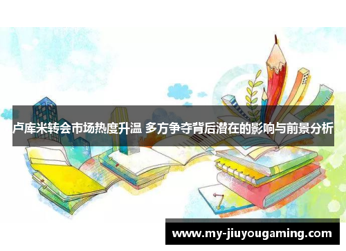 卢库米转会市场热度升温 多方争夺背后潜在的影响与前景分析