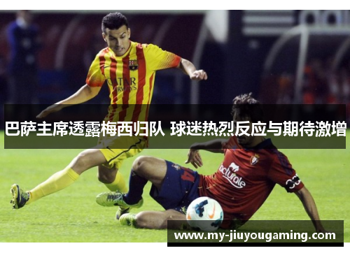 巴萨主席透露梅西归队 球迷热烈反应与期待激增