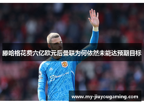 滕哈格花费六亿欧元后曼联为何依然未能达预期目标