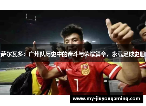 萨尔瓦多：广州队历史中的奋斗与荣耀篇章，永载足球史册