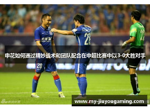 申花如何通过精妙战术和团队配合在中超比赛中以3-0大胜对手