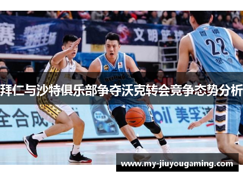 拜仁与沙特俱乐部争夺沃克转会竞争态势分析