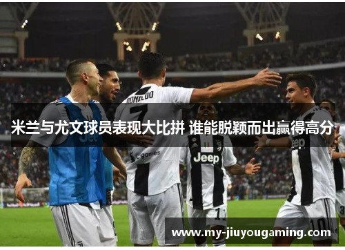 米兰与尤文球员表现大比拼 谁能脱颖而出赢得高分