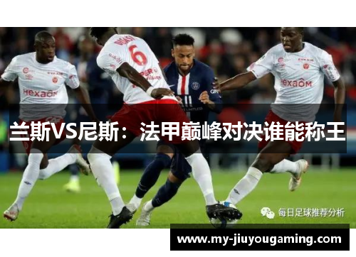 兰斯VS尼斯：法甲巅峰对决谁能称王