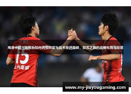 海港中超三连败后如何调整阵容与战术重返巅峰，复苏之路的战略布局与反思