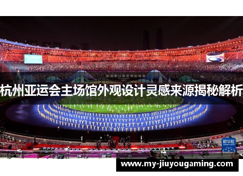 杭州亚运会主场馆外观设计灵感来源揭秘解析