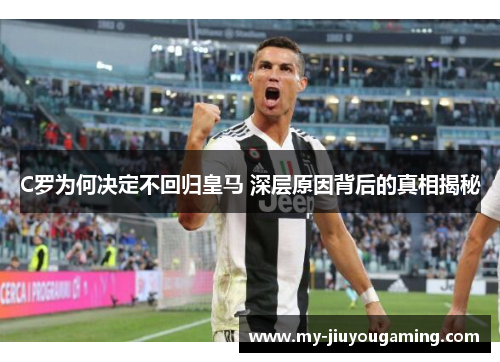 C罗为何决定不回归皇马 深层原因背后的真相揭秘