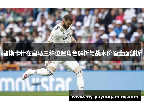普斯卡什在皇马三种位置角色解析与战术价值全面剖析