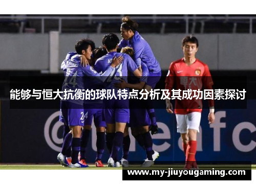 能够与恒大抗衡的球队特点分析及其成功因素探讨