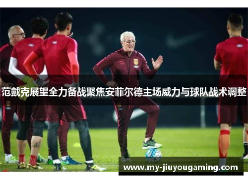 范戴克展望全力备战聚焦安菲尔德主场威力与球队战术调整
