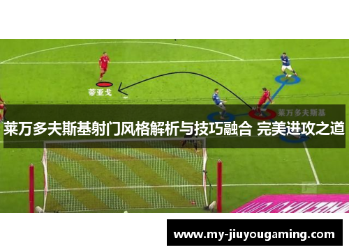莱万多夫斯基射门风格解析与技巧融合 完美进攻之道